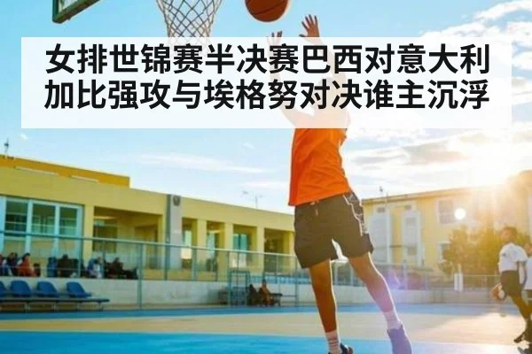 女排世锦赛半决赛巴西对意大利加比强攻与埃格努对决谁主沉浮