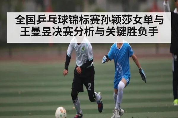 全国乒乓球锦标赛孙颖莎女单与王曼昱决赛分析与关键胜负手