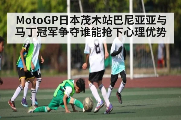 MotoGP日本茂木站巴尼亚亚与马丁冠军争夺谁能抢下心理优势